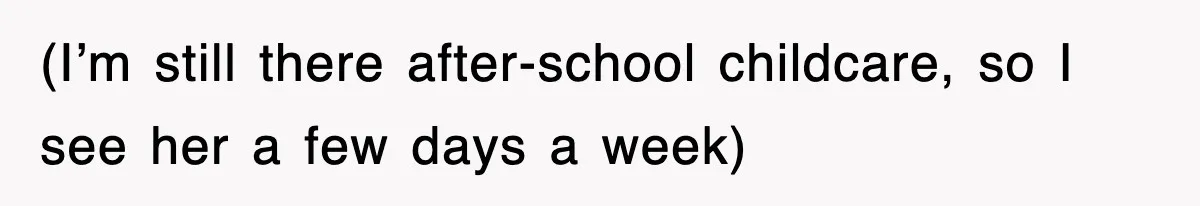 (I’m still there after-school childcare, so I see her a few days a week)