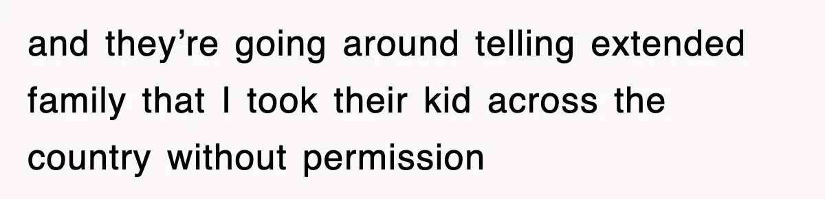 and they’re going around telling extended family that I took their kid across the country without permission