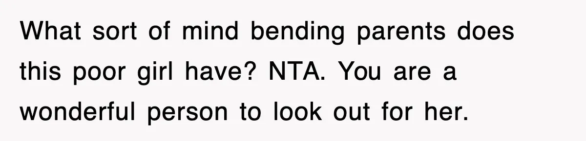 What sort of mind bending parents does this poor girl have? NTA. You are a wonderful person to look out for her.