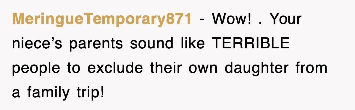 MeringueTemporary871 − Wow! . Your niece’s parents sound like TERRIBLE people to exclude their own daughter from a family trip!