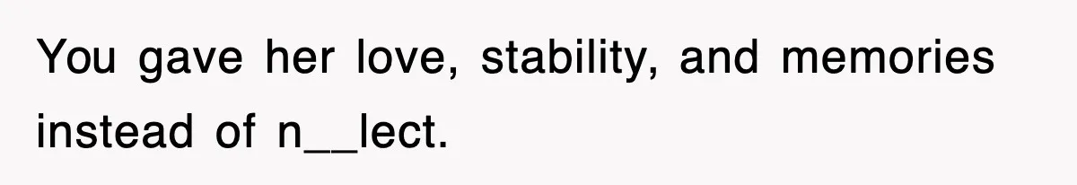 You gave her love, stability, and memories instead of n__lect.