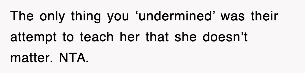 The only thing you ‘undermined’ was their attempt to teach her that she doesn’t matter. NTA.