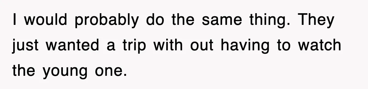 I would probably do the same thing. They just wanted a trip with out having to watch the young one.