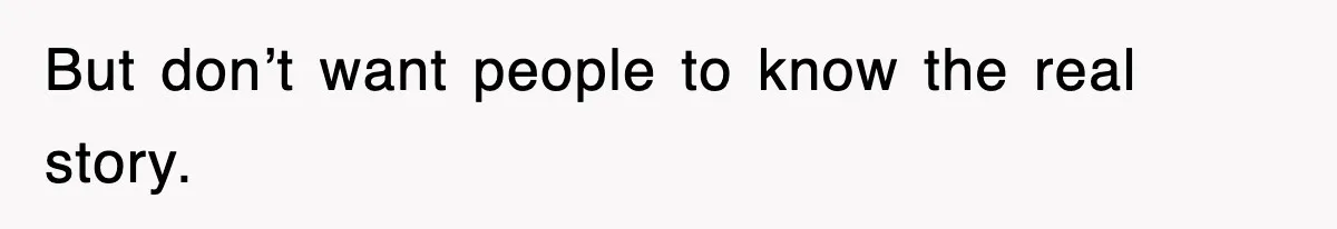 But don’t want people to know the real story.