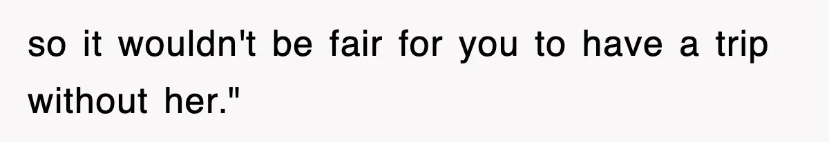 so it wouldn't be fair for you to have a trip without her."