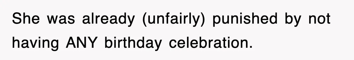 She was already (unfairly) punished by not having ANY birthday celebration.