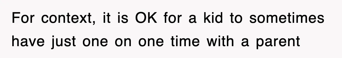 For context, it is OK for a kid to sometimes have just one on one time with a parent