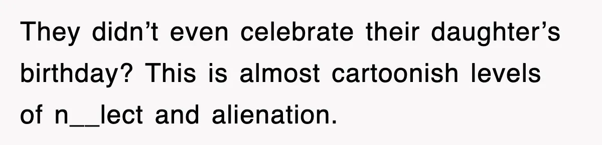 They didn’t even celebrate their daughter’s birthday? This is almost cartoonish levels of n__lect and alienation.