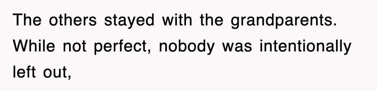 The others stayed with the grandparents. While not perfect, nobody was intentionally left out,