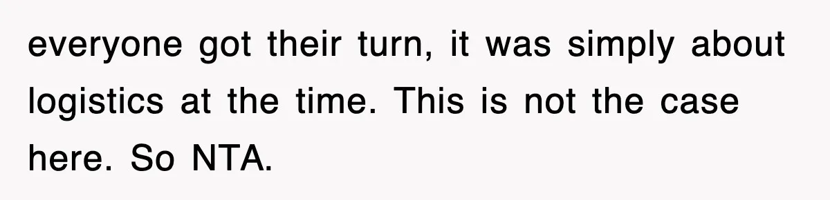everyone got their turn, it was simply about logistics at the time. This is not the case here. So NTA.