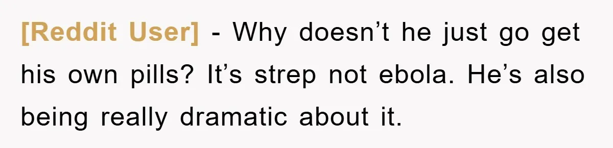 [Reddit User] - Why doesn’t he just go get his own pills? It’s strep not ebola. He’s also being really dramatic about it.