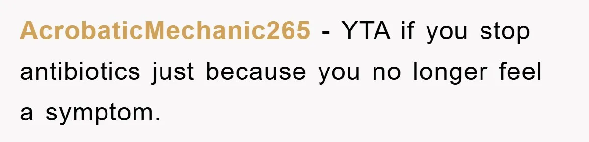 AcrobaticMechanic265 - YTA if you stop antibiotics just because you no longer feel a symptom.