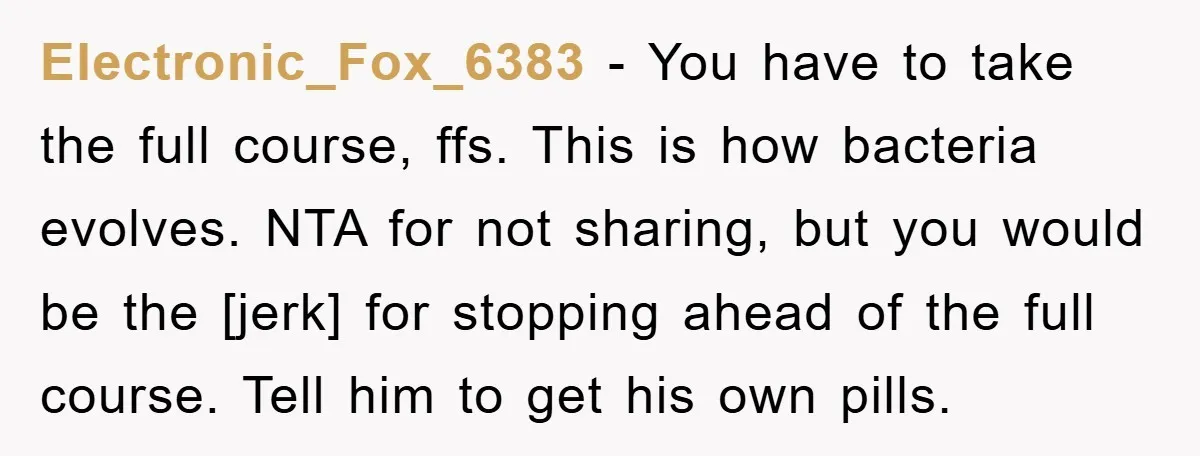Electronic_Fox_6383 - You have to take the full course, ffs. This is how bacteria evolves. NTA for not sharing, but you would be the [jerk] for stopping ahead of the...
