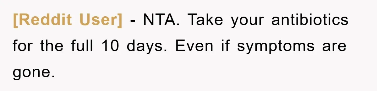 [Reddit User] - NTA. Take your antibiotics for the full 10 days. Even if symptoms are gone.