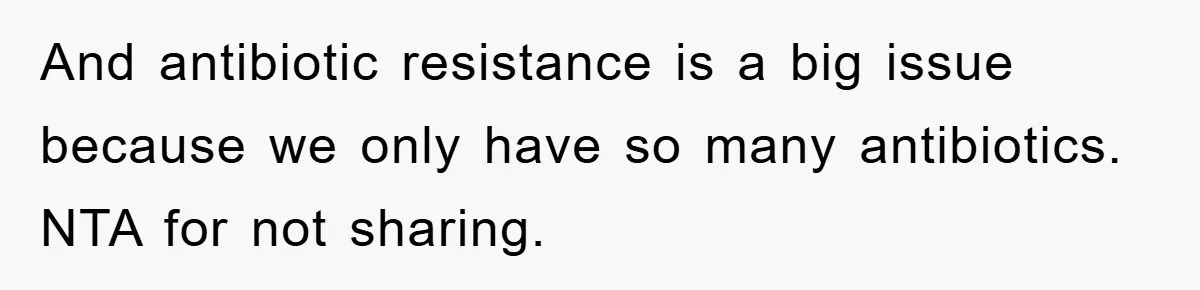 And antibiotic resistance is a big issue because we only have so many antibiotics. NTA for not sharing.