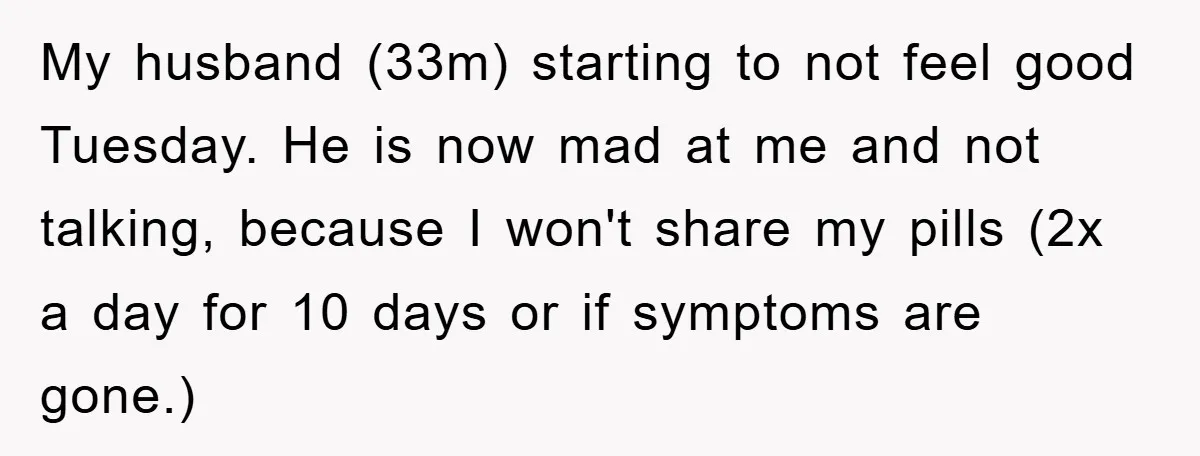 My husband (33m) starting to not feel good Tuesday. He is now mad at me and not talking, because I won't share my pills (2x a day for 10 days...