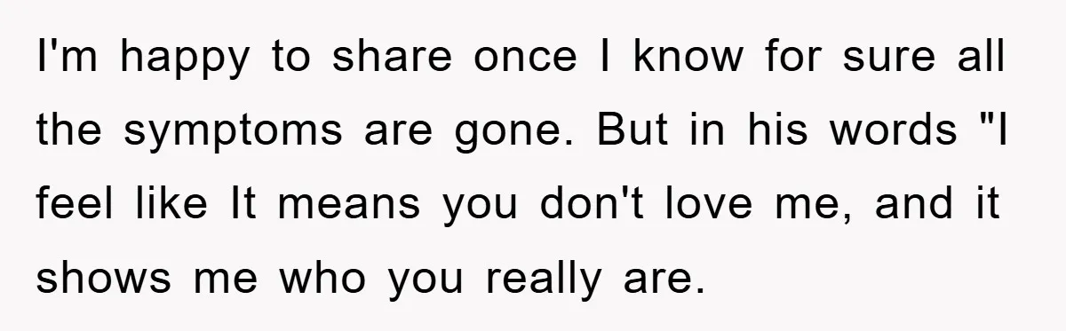 I'm happy to share once I know for sure all the symptoms are gone. But in his words "I feel like It means you don't love me, and it shows...