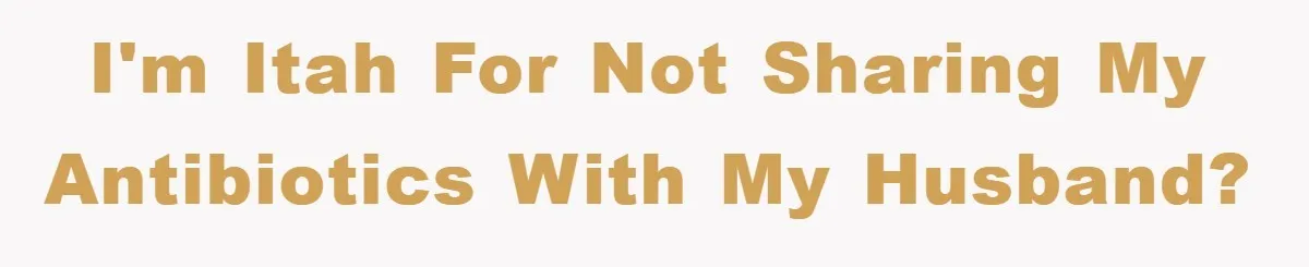 I'm ITAH for not sharing my antibiotics with my husband?