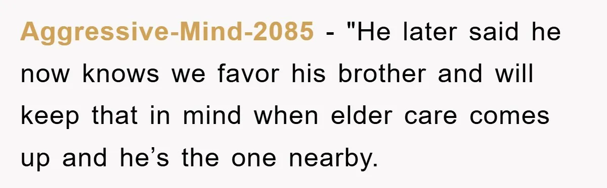 Aggressive-Mind-2085 - "He later said he now knows we favor his brother and will keep that in mind when elder care comes up and he’s the one nearby.