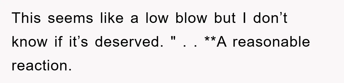 This seems like a low blow but I don’t know if it’s deserved. " . . **A reasonable reaction.