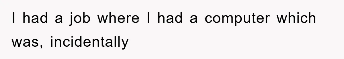 I had a job where I had a computer which was, incidentally