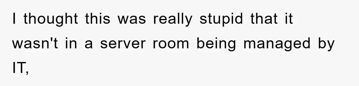 I thought this was really stupid that it wasn't in a server room being managed by IT,