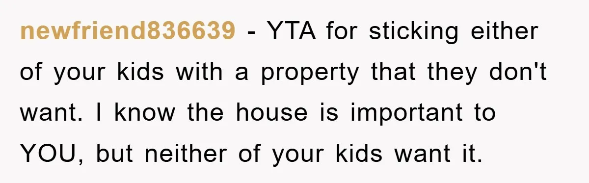 newfriend836639 - YTA for sticking either of your kids with a property that they don't want. I know the house is important to YOU, but neither of your kids want...