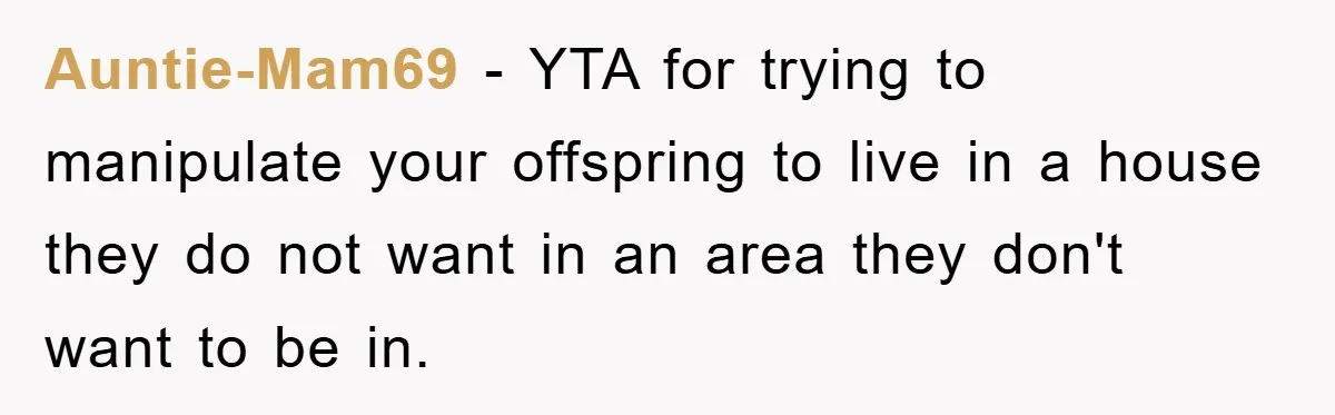 Auntie-Mam69 - YTA for trying to manipulate your offspring to live in a house they do not want in an area they don't want to be in.