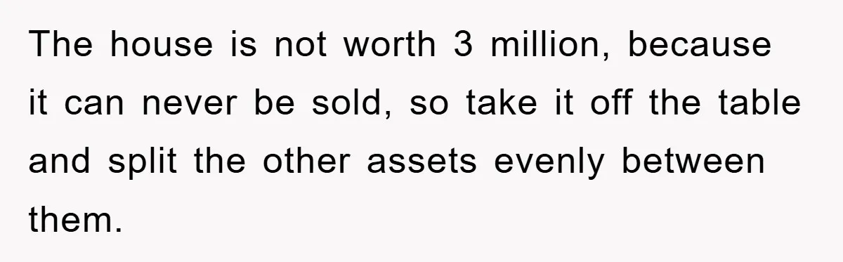 The house is not worth 3 million, because it can never be sold, so take it off the table and split the other assets evenly between them.
