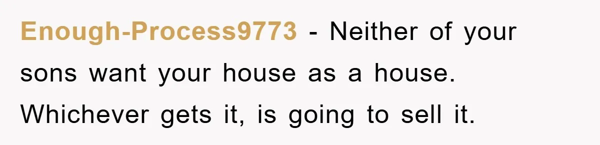 Enough-Process9773 - Neither of your sons want your house as a house. Whichever gets it, is going to sell it.