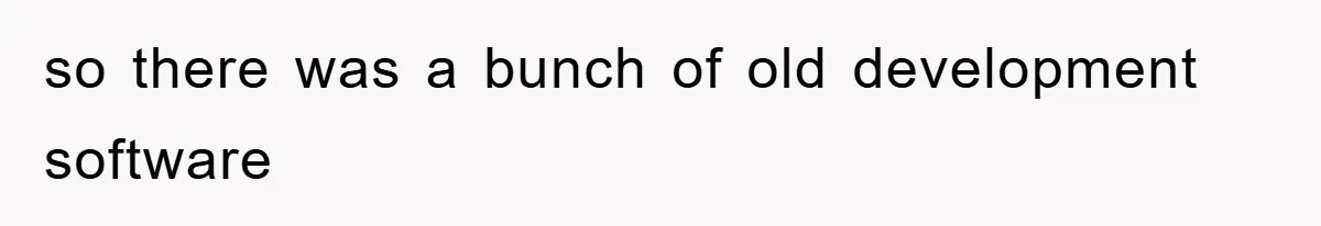 so there was a bunch of old development software