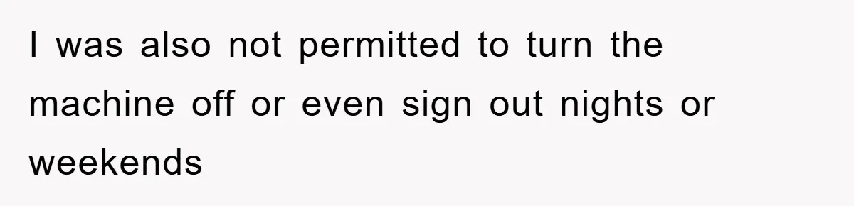 I was also not permitted to turn the machine off or even sign out nights or weekends