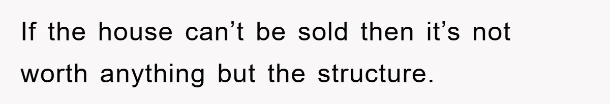 If the house can’t be sold then it’s not worth anything but the structure.