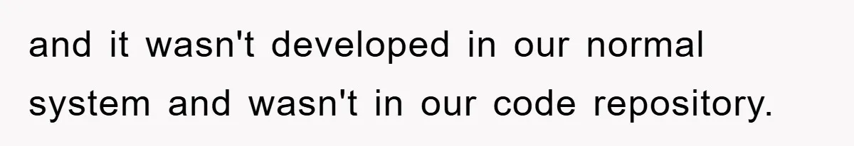 and it wasn't developed in our normal system and wasn't in our code repository.