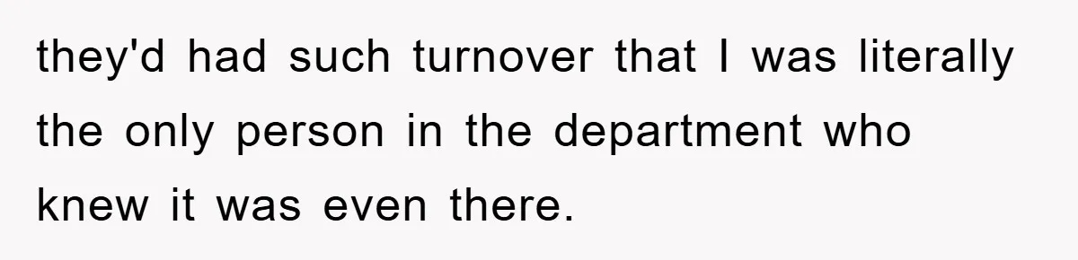 they'd had such turnover that I was literally the only person in the department who knew it was even there.
