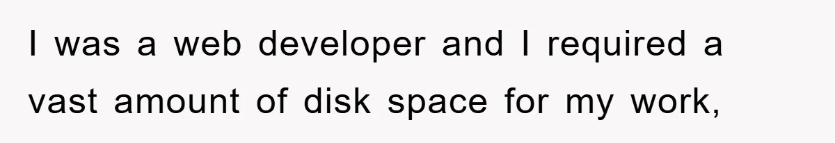 I was a web developer and I required a vast amount of disk space for my work,