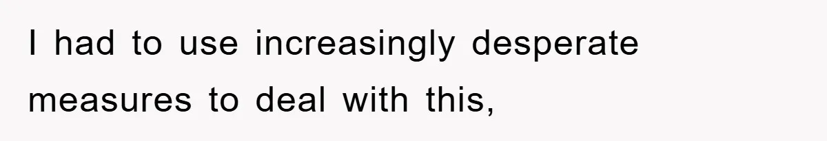 I had to use increasingly desperate measures to deal with this,