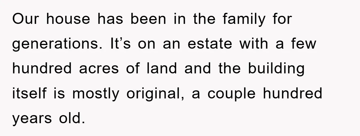Our house has been in the family for generations. It’s on an estate with a few hundred acres of land and the building itself is mostly original, a couple hundred...