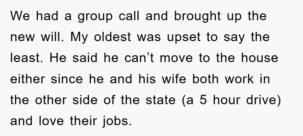 We had a group call and brought up the new will. My oldest was upset to say the least. He said he can’t move to the house either since he...
