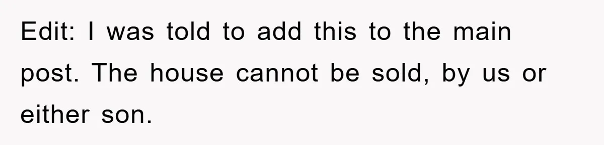 Edit: I was told to add this to the main post. The house cannot be sold, by us or either son.