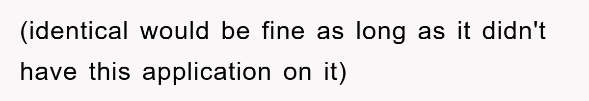 (identical would be fine as long as it didn't have this application on it)