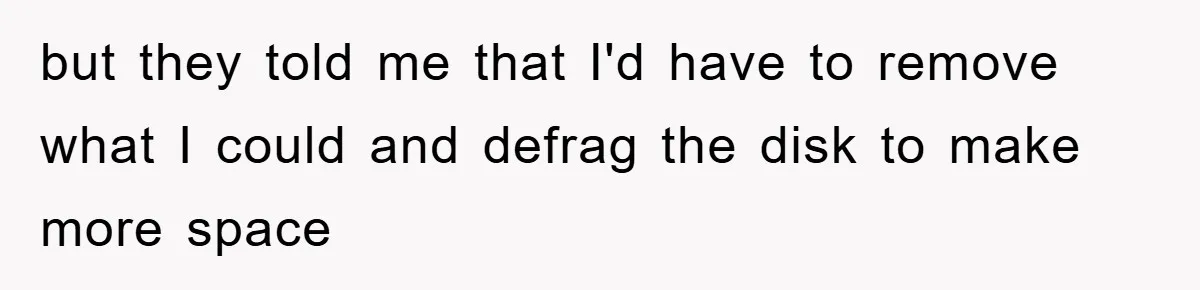 but they told me that I'd have to remove what I could and defrag the disk to make more space