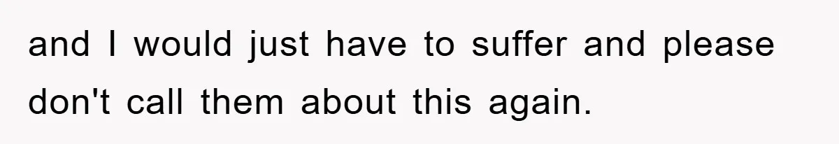 and I would just have to suffer and please don't call them about this again.
