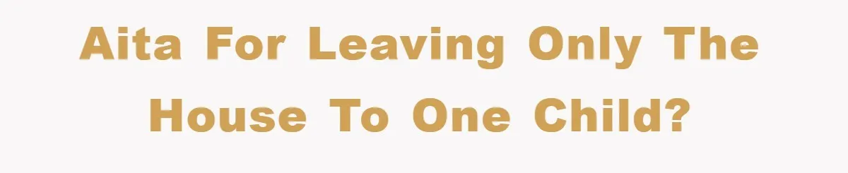 AITA for leaving only the house to one child?