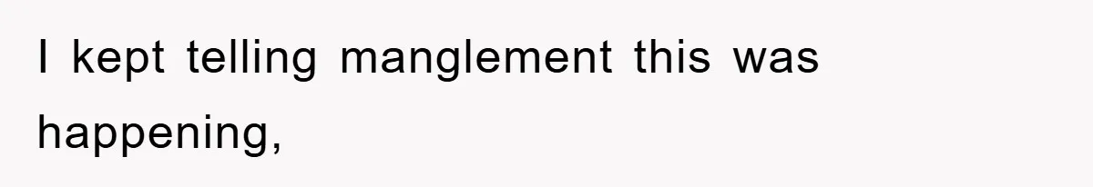 I kept telling manglement this was happening,