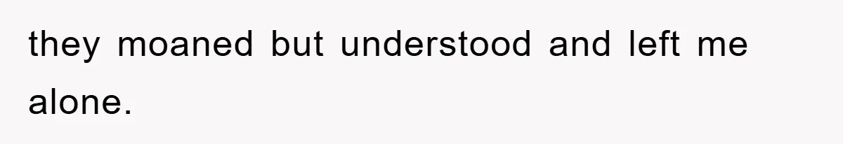 they moaned but understood and left me alone.