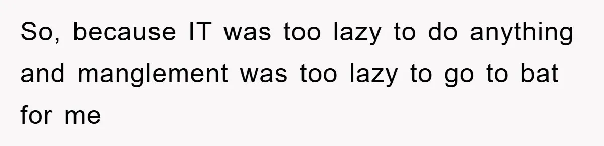 So, because IT was too lazy to do anything and manglement was too lazy to go to bat for me