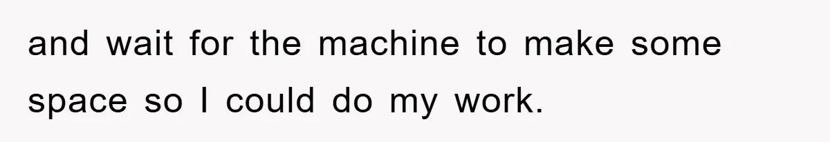 and wait for the machine to make some space so I could do my work.