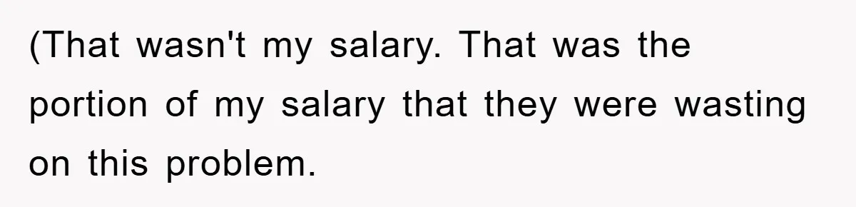 (That wasn't my salary. That was the portion of my salary that they were wasting on this problem.