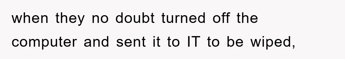 when they no doubt turned off the computer and sent it to IT to be wiped,